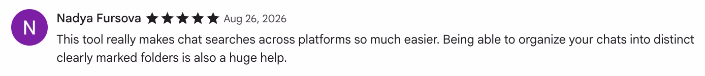 5-star Chrome Web Store review by Nadya Fursova: This tool really makes chat searches across platforms so much easier. Being able to organize your chats into distinct cle…