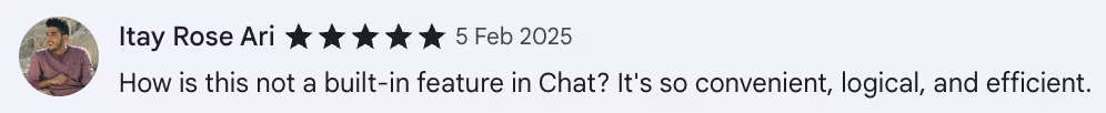 5-star Chrome Web Store review by Itay Rose Ari: How is this not a built-in feature in Chat? It's so convenient, logical, and efficient.